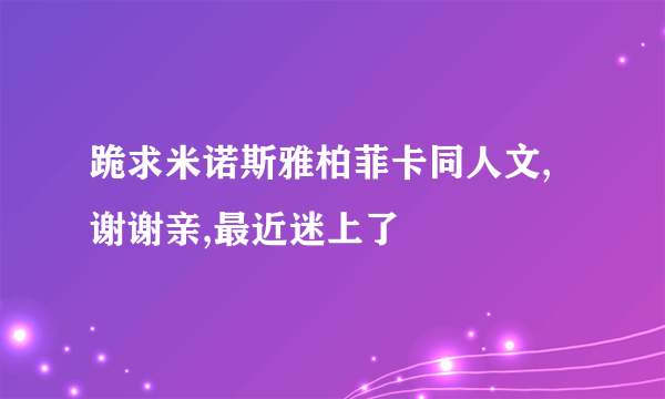 跪求米诺斯雅柏菲卡同人文,谢谢亲,最近迷上了
