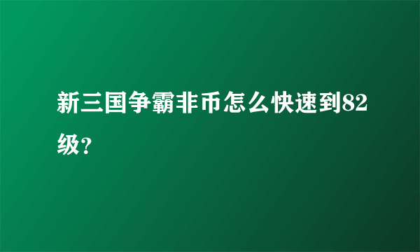 新三国争霸非币怎么快速到82级？