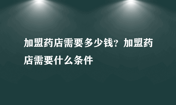 加盟药店需要多少钱？加盟药店需要什么条件