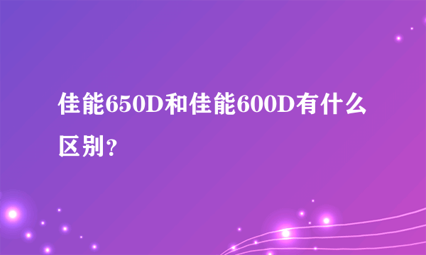 佳能650D和佳能600D有什么区别？
