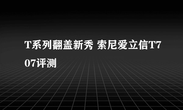 T系列翻盖新秀 索尼爱立信T707评测