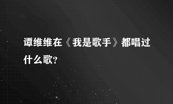 谭维维在《我是歌手》都唱过什么歌？
