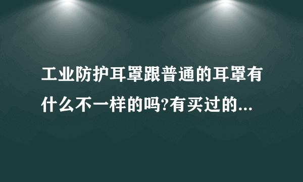 工业防护耳罩跟普通的耳罩有什么不一样的吗?有买过的可以来说下买的是哪一种的吗？