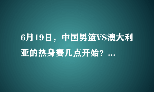 6月19日，中国男篮VS澳大利亚的热身赛几点开始？什么平台直播？你更看好谁的发挥？