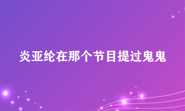 炎亚纶在那个节目提过鬼鬼