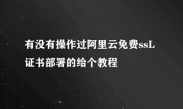 有没有操作过阿里云免费ssL证书部署的给个教程