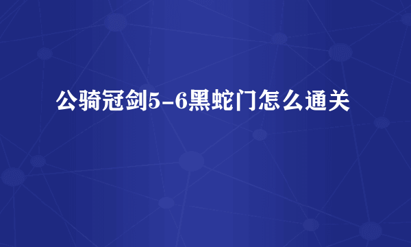 公骑冠剑5-6黑蛇门怎么通关