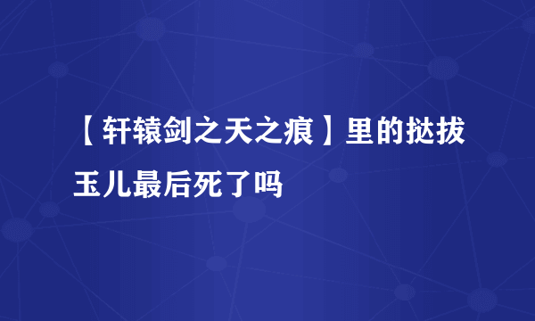 【轩辕剑之天之痕】里的挞拔玉儿最后死了吗