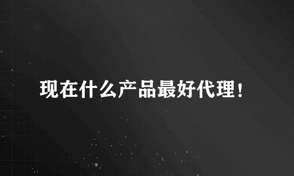 现在什么产品最好代理！
