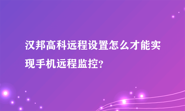 汉邦高科远程设置怎么才能实现手机远程监控？