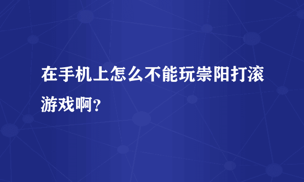 在手机上怎么不能玩崇阳打滚游戏啊？