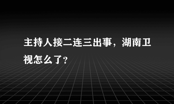 主持人接二连三出事，湖南卫视怎么了？