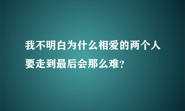 我不明白为什么相爱的两个人要走到最后会那么难？