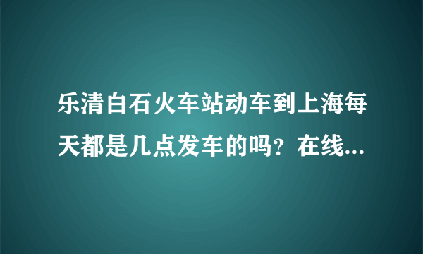 乐清白石火车站动车到上海每天都是几点发车的吗？在线等啊！急