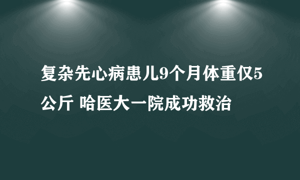 复杂先心病患儿9个月体重仅5公斤 哈医大一院成功救治