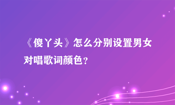 《傻丫头》怎么分别设置男女对唱歌词颜色？