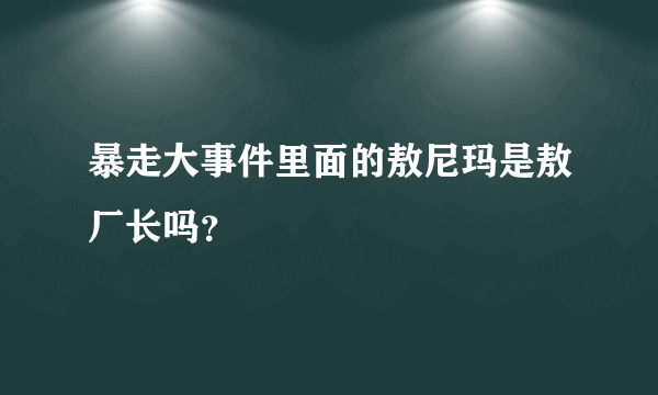 暴走大事件里面的敖尼玛是敖厂长吗？