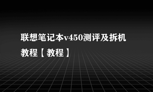 联想笔记本v450测评及拆机教程【教程】