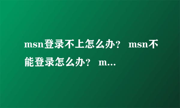 msn登录不上怎么办？ msn不能登录怎么办？ msn登不上怎么办？？