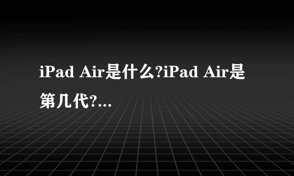 iPad Air是什么?iPad Air是第几代? iPad Air是第5代