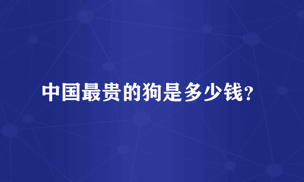 中国最贵的狗是多少钱？