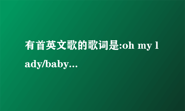 有首英文歌的歌词是:oh my lady/baby女孩唱的