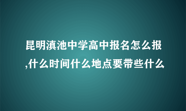 昆明滇池中学高中报名怎么报,什么时间什么地点要带些什么