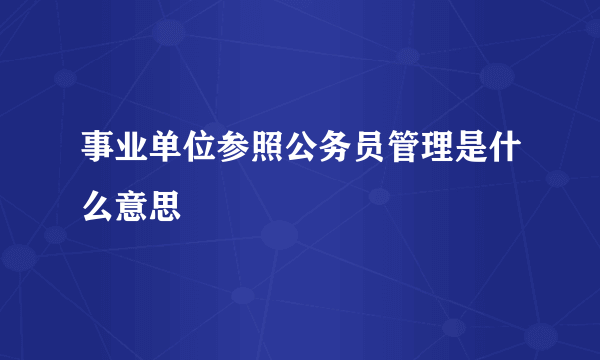 事业单位参照公务员管理是什么意思