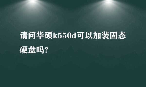 请问华硕k550d可以加装固态硬盘吗?