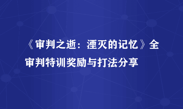 《审判之逝：湮灭的记忆》全审判特训奖励与打法分享