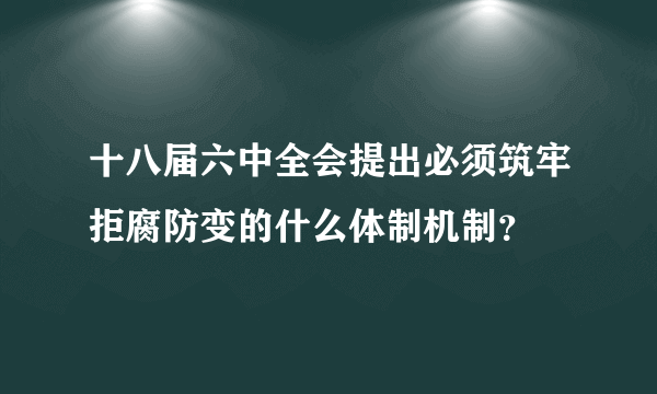 十八届六中全会提出必须筑牢拒腐防变的什么体制机制？
