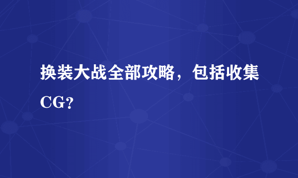换装大战全部攻略，包括收集CG？