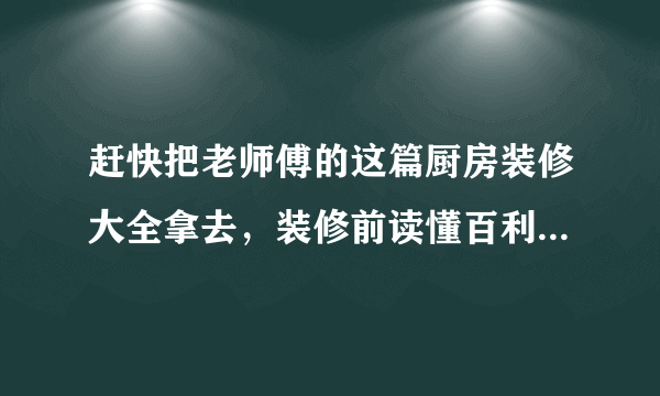 赶快把老师傅的这篇厨房装修大全拿去，装修前读懂百利而无一害！