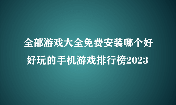 全部游戏大全免费安装哪个好 好玩的手机游戏排行榜2023