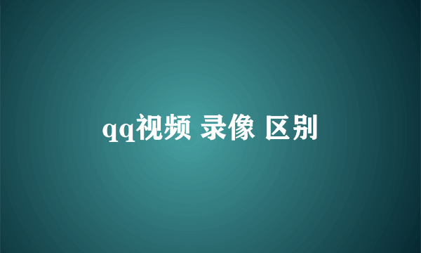 qq视频 录像 区别