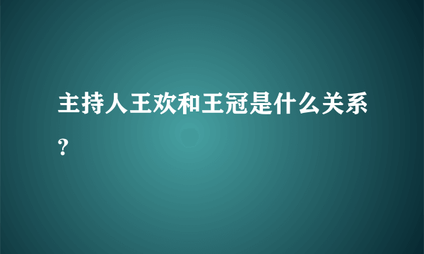 主持人王欢和王冠是什么关系？