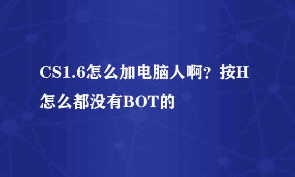 CS1.6怎么加电脑人啊？按H怎么都没有BOT的