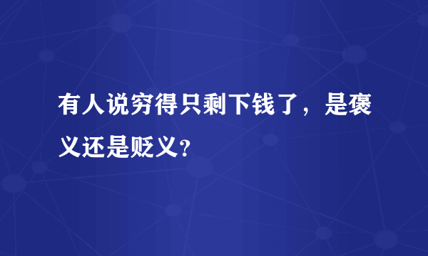 有人说穷得只剩下钱了，是褒义还是贬义？