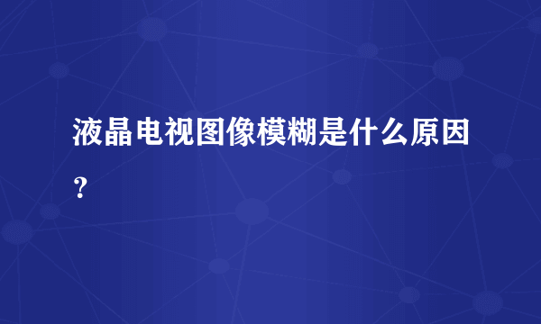 液晶电视图像模糊是什么原因？