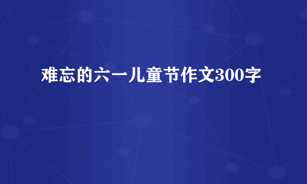 难忘的六一儿童节作文300字