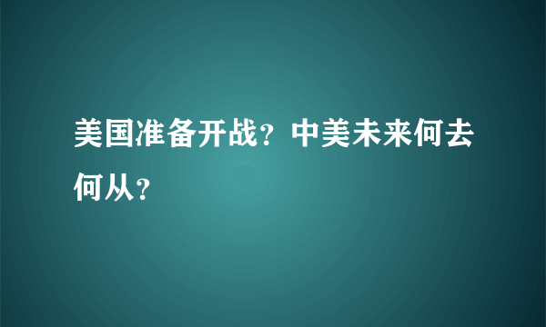 美国准备开战？中美未来何去何从？