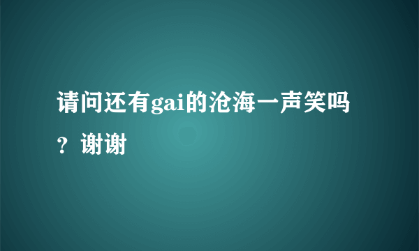请问还有gai的沧海一声笑吗？谢谢