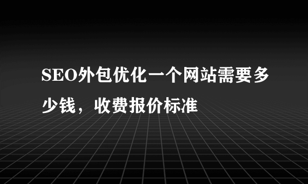 SEO外包优化一个网站需要多少钱，收费报价标准