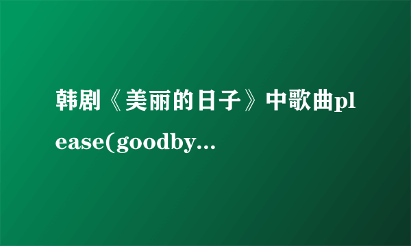 韩剧《美丽的日子》中歌曲please(goodbye)的中文意思?