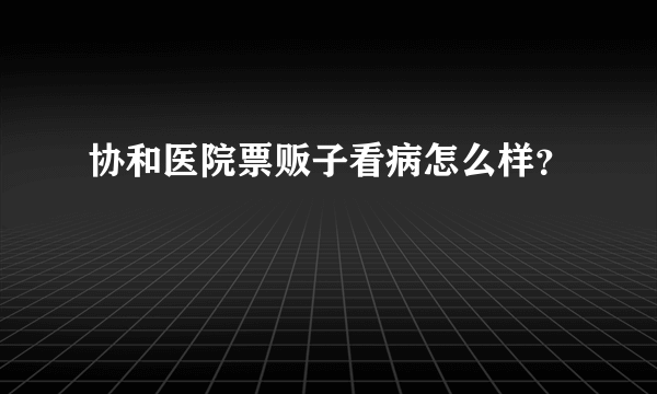 协和医院票贩子看病怎么样？