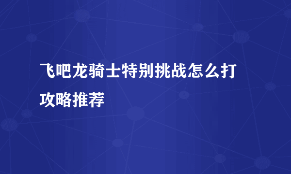 飞吧龙骑士特别挑战怎么打 攻略推荐