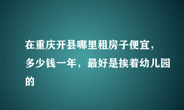 在重庆开县哪里租房子便宜，多少钱一年，最好是挨着幼儿园的