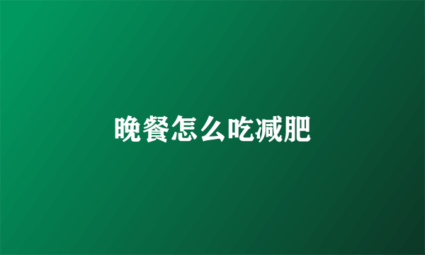 晚餐怎么吃减肥