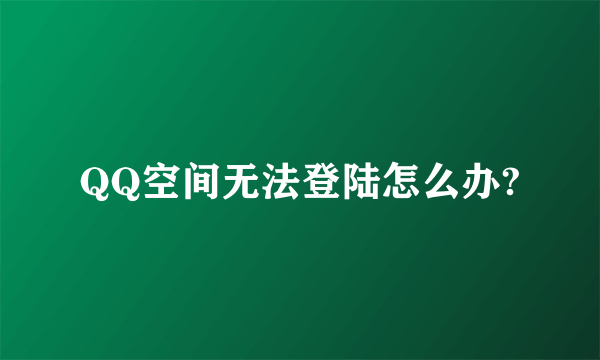 QQ空间无法登陆怎么办?