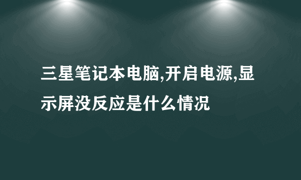三星笔记本电脑,开启电源,显示屏没反应是什么情况